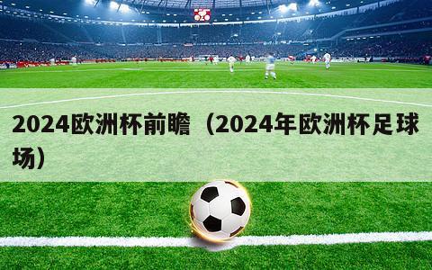 2024欧洲杯前瞻（2024年欧洲杯足球场）