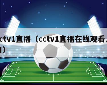 cctv1直播（cctv1直播在线观看入口）